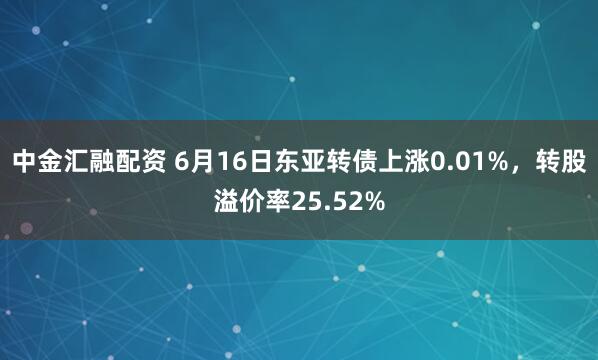 中金汇融配资 6月16日东亚转债上涨0.01%，转股溢价率25.52%