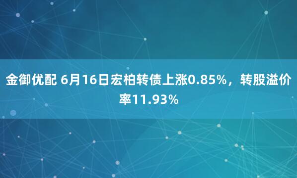 金御优配 6月16日宏柏转债上涨0.85%，转股溢价率11.93%
