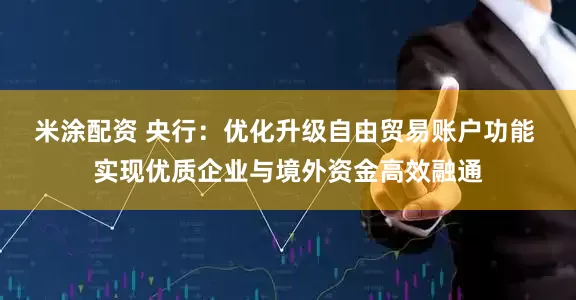 米涂配资 央行：优化升级自由贸易账户功能 实现优质企业与境外资金高效融通