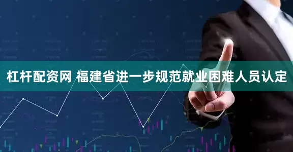 杠杆配资网 福建省进一步规范就业困难人员认定