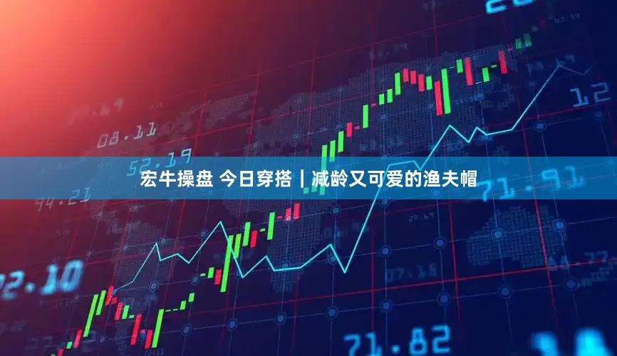 宏牛操盘 今日穿搭｜减龄又可爱的渔夫帽