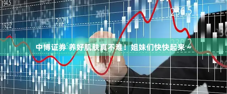 中博证券 养好肌肤真不难！姐妹们快快起来～