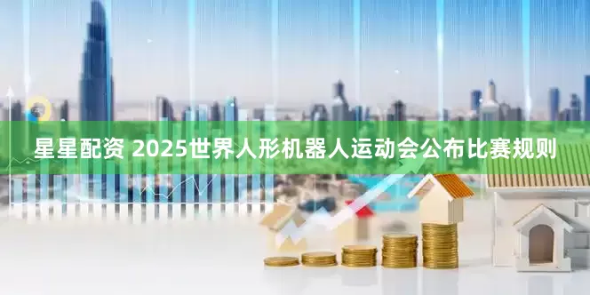星星配资 2025世界人形机器人运动会公布比赛规则