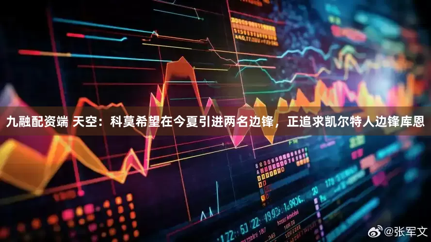 九融配资端 天空：科莫希望在今夏引进两名边锋，正追求凯尔特人边锋库恩