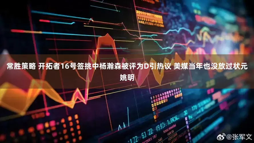 常胜策略 开拓者16号签挑中杨瀚森被评为D引热议 美媒当年也没放过状元姚明