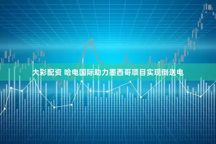 大彩配资 哈电国际助力墨西哥项目实现倒送电