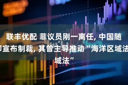 联丰优配 菲议员刚一离任, 中国随即宣布制裁, 其曾主导推动“海洋区域法”