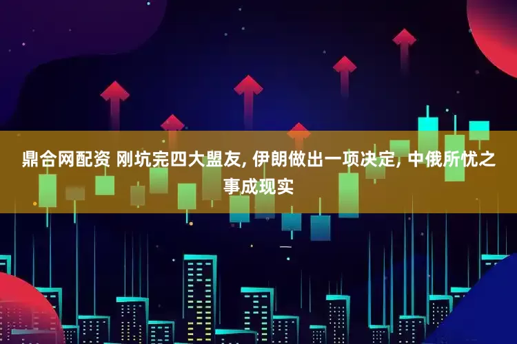 鼎合网配资 刚坑完四大盟友, 伊朗做出一项决定, 中俄所忧之事成现实