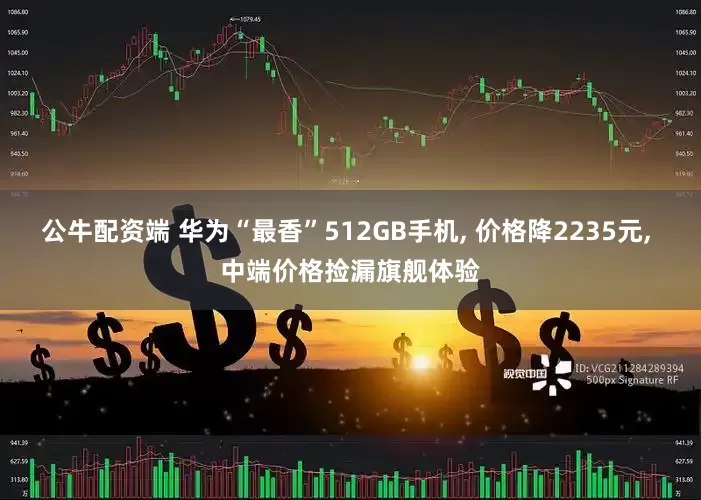 公牛配资端 华为“最香”512GB手机, 价格降2235元, 中端价格捡漏旗舰体验