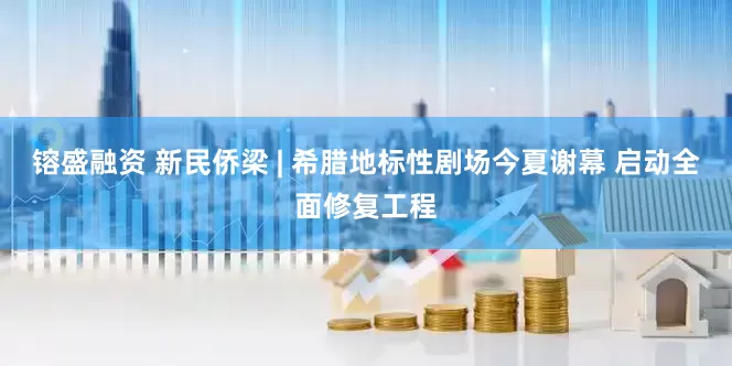 镕盛融资 新民侨梁 | 希腊地标性剧场今夏谢幕 启动全面修复工程