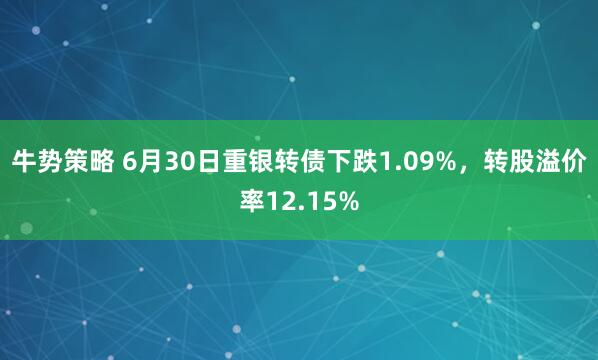 牛势策略 6月30日重银转债下跌1.09%，转股溢价率12.15%