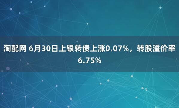 淘配网 6月30日上银转债上涨0.07%，转股溢价率6.75%
