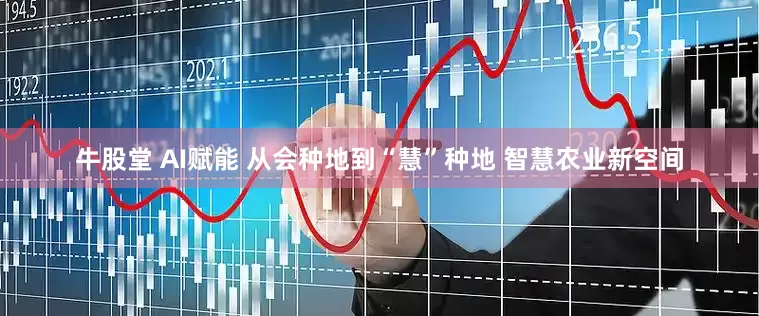 牛股堂 AI赋能 从会种地到“慧”种地 智慧农业新空间
