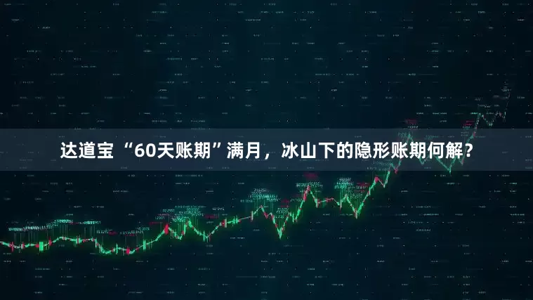 达道宝 “60天账期”满月，冰山下的隐形账期何解？