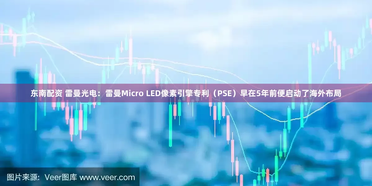 东南配资 雷曼光电：雷曼Micro LED像素引擎专利（PSE）早在5年前便启动了海外布局