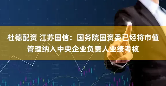 杜德配资 江苏国信：国务院国资委已经将市值管理纳入中央企业负责人业绩考核