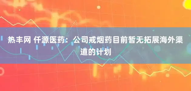 热丰网 仟源医药：公司戒烟药目前暂无拓展海外渠道的计划