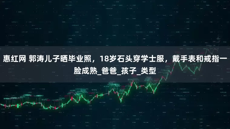 惠红网 郭涛儿子晒毕业照，18岁石头穿学士服，戴手表和戒指一脸成熟_爸爸_孩子_类型