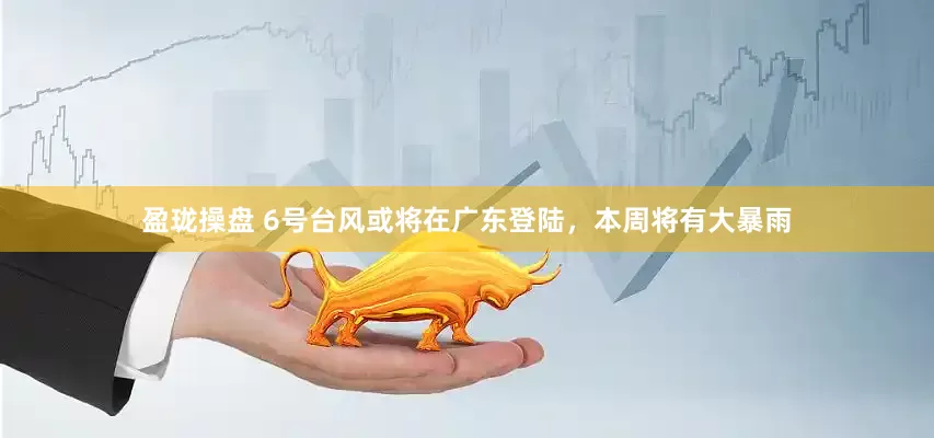 盈珑操盘 6号台风或将在广东登陆，本周将有大暴雨