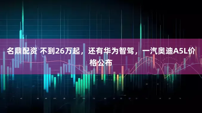 名鼎配资 不到26万起，还有华为智驾，一汽奥迪A5L价格公布