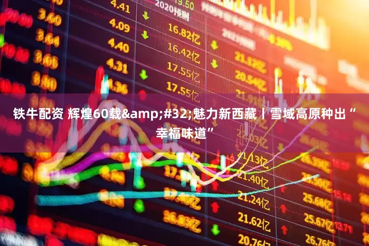 铁牛配资 辉煌60载&#32;魅力新西藏丨雪域高原种出“幸福味道”