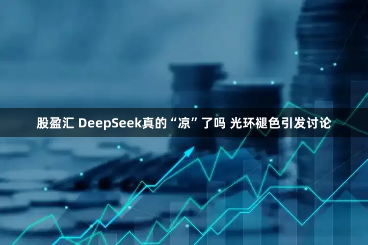 股盈汇 DeepSeek真的“凉”了吗 光环褪色引发讨论