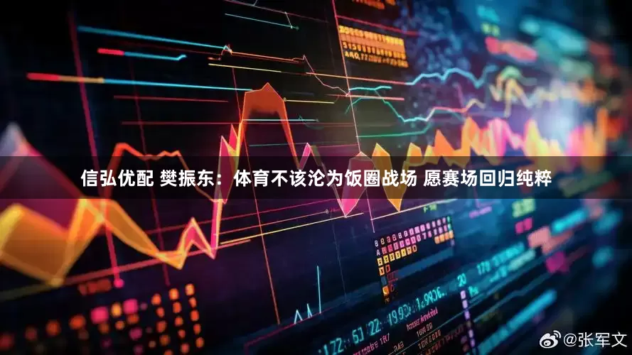信弘优配 樊振东：体育不该沦为饭圈战场 愿赛场回归纯粹