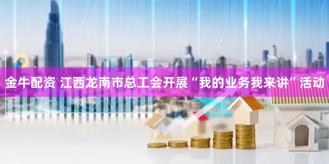 金牛配资 江西龙南市总工会开展“我的业务我来讲”活动