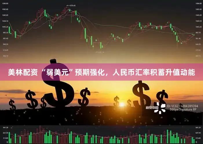 美林配资 “弱美元”预期强化，人民币汇率积蓄升值动能