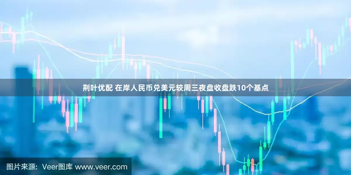 荆叶优配 在岸人民币兑美元较周三夜盘收盘跌10个基点