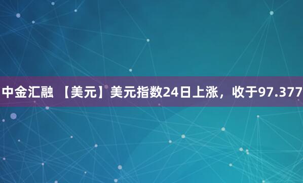 中金汇融 【美元】美元指数24日上涨，收于97.377