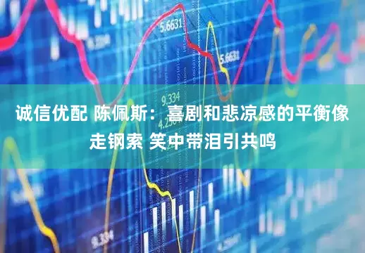 诚信优配 陈佩斯：喜剧和悲凉感的平衡像走钢索 笑中带泪引共鸣