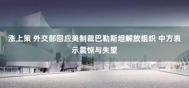 涨上策 外交部回应美制裁巴勒斯坦解放组织 中方表示震惊与失望