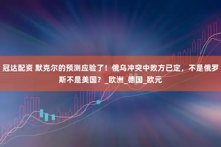 冠达配资 默克尔的预测应验了！俄乌冲突中败方已定，不是俄罗斯不是美国？_欧洲_德国_欧元