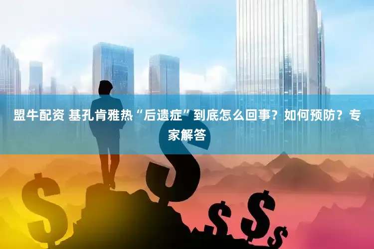 盟牛配资 基孔肯雅热“后遗症”到底怎么回事？如何预防？专家解答