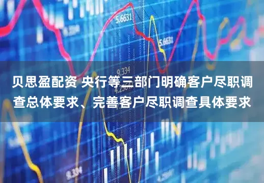 贝思盈配资 央行等三部门明确客户尽职调查总体要求、完善客户尽职调查具体要求