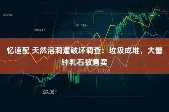 忆速配 天然溶洞遭破坏调查：垃圾成堆，大量钟乳石被售卖