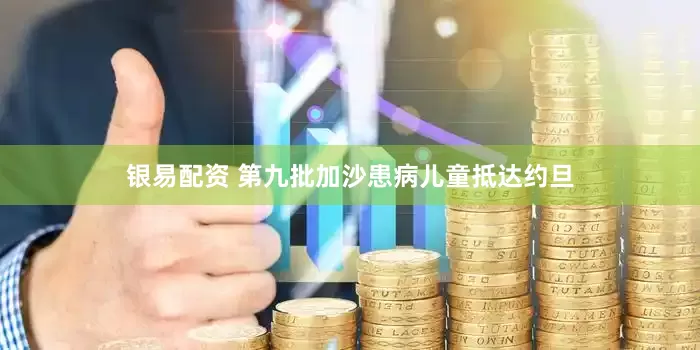 银易配资 第九批加沙患病儿童抵达约旦