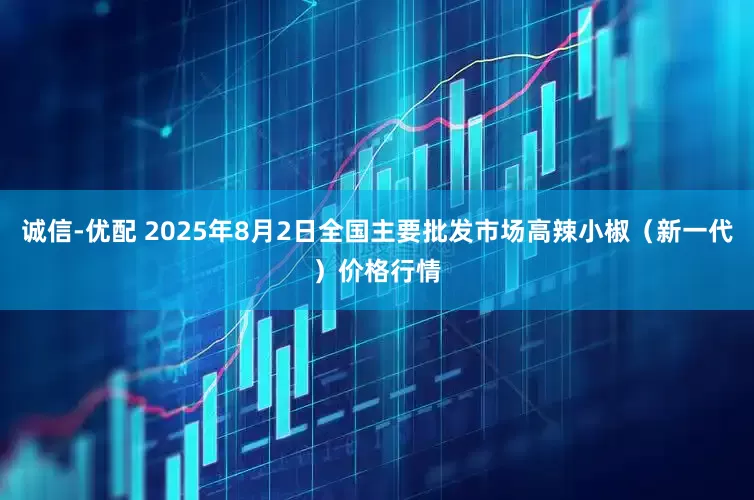 诚信-优配 2025年8月2日全国主要批发市场高辣小椒（新一代）价格行情