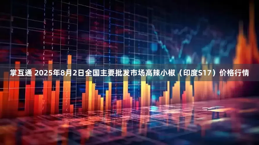 掌互通 2025年8月2日全国主要批发市场高辣小椒（印度S17）价格行情