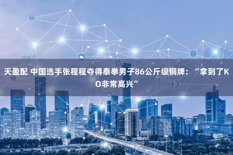 天盈配 中国选手张程程夺得泰拳男子86公斤级铜牌：“拿到了KO非常高兴”