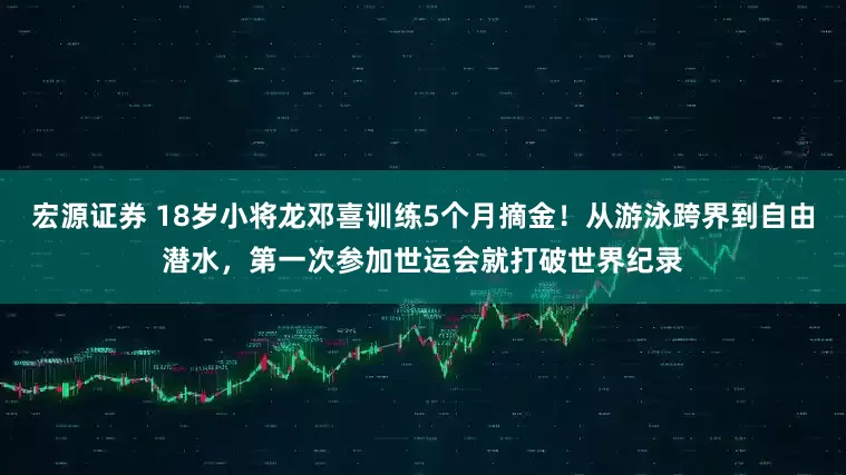 宏源证券 18岁小将龙邓喜训练5个月摘金！从游泳跨界到自由潜水，第一次参加世运会就打破世界纪录