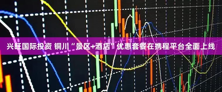 兴旺国际投资 铜川“景区+酒店”优惠套餐在携程平台全面上线