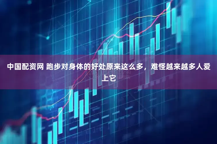 中国配资网 跑步对身体的好处原来这么多，难怪越来越多人爱上它
