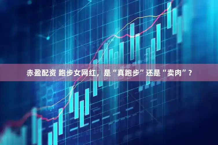 赤盈配资 跑步女网红，是“真跑步”还是“卖肉”？